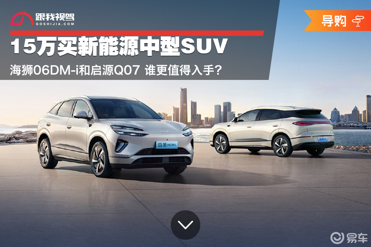 15万买新能源SUV 海狮06DM-i和启源Q07怎么选