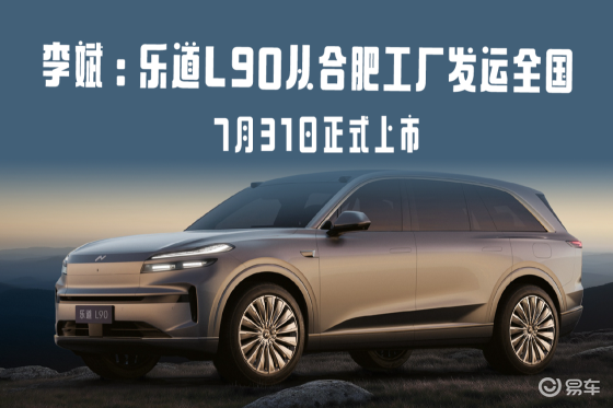 李斌：乐道L90从合肥工厂发运全国，7月31日正式上市