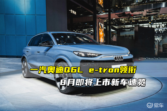 一汽奥迪Q6L e-tron领衔 8月即将上市新车速览