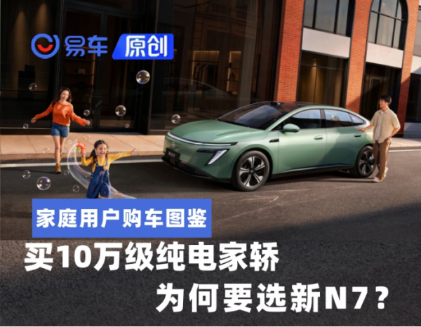 家庭用户购车图鉴：买10万级纯电家轿，为何要选新N7？