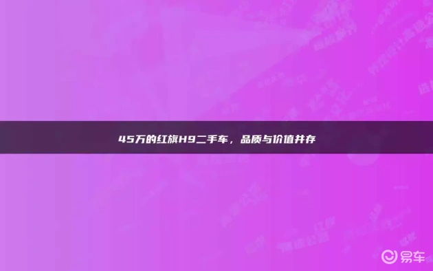 45万的红旗H9二手车，品质与价值并存