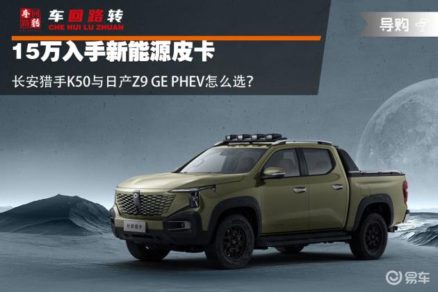 比较15万级新能源皮卡：长安猎手K50 vs 日产Z9 GE PHEV