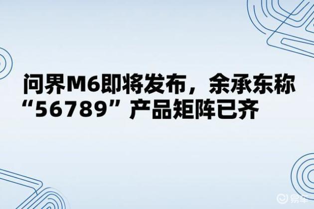 问界M6即将发布，余承东称“56789”产品矩阵已齐