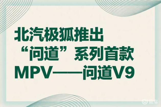 北汽极狐推出“问道”系列首款MPV——问道V9