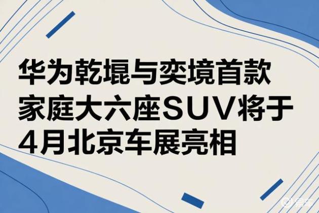 华为乾崑与奕境首款家庭大六座SUV将于4月北京车展亮相
