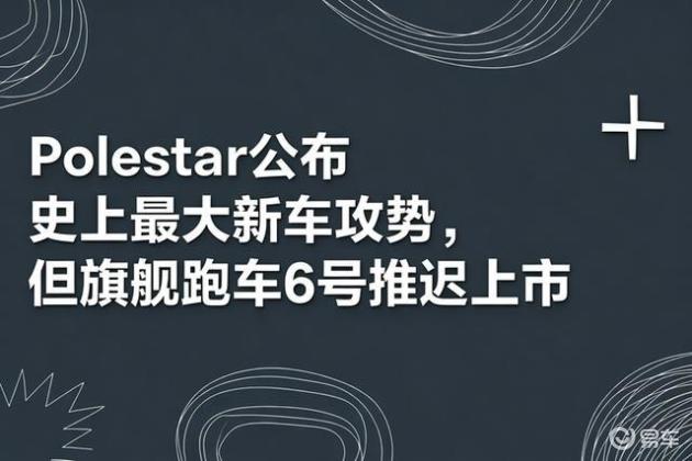 Polestar公布史上最大新车攻势，但旗舰跑车6号推迟上市